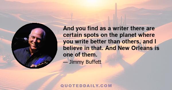 And you find as a writer there are certain spots on the planet where you write better than others, and I believe in that. And New Orleans is one of them.