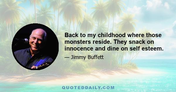 Back to my childhood where those monsters reside. They snack on innocence and dine on self esteem.