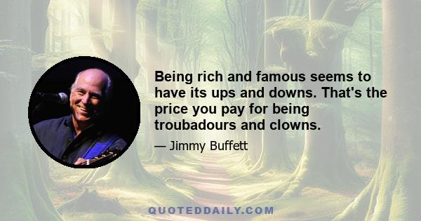 Being rich and famous seems to have its ups and downs. That's the price you pay for being troubadours and clowns.