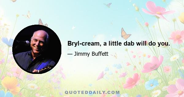 Bryl-cream, a little dab will do you.