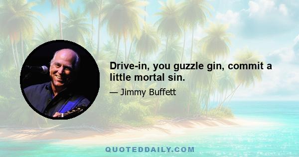 Drive-in, you guzzle gin, commit a little mortal sin.