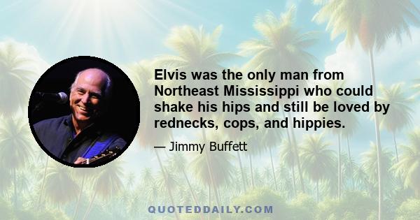 Elvis was the only man from Northeast Mississippi who could shake his hips and still be loved by rednecks, cops, and hippies.