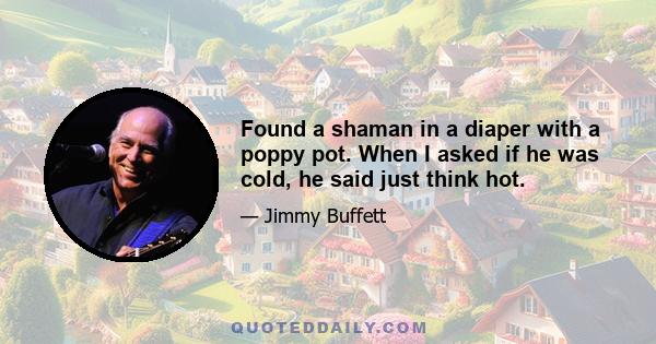 Found a shaman in a diaper with a poppy pot. When I asked if he was cold, he said just think hot.