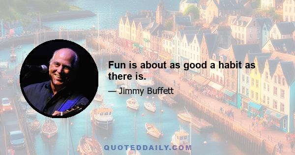 Fun is about as good a habit as there is.