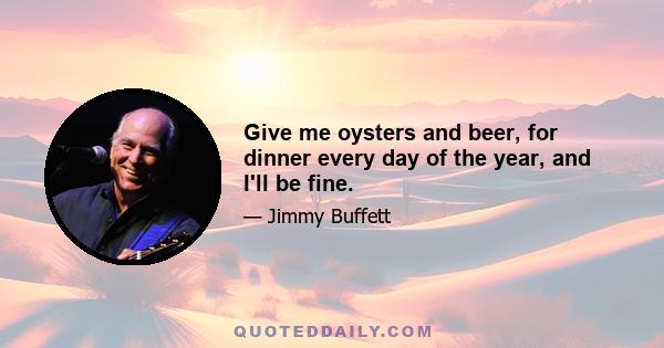 Give me oysters and beer, for dinner every day of the year, and I'll be fine.