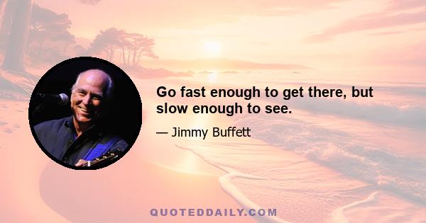 Go fast enough to get there, but slow enough to see.