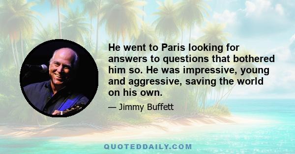 He went to Paris looking for answers to questions that bothered him so. He was impressive, young and aggressive, saving the world on his own.