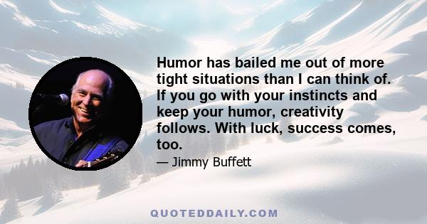 Humor has bailed me out of more tight situations than I can think of. If you go with your instincts and keep your humor, creativity follows. With luck, success comes, too.