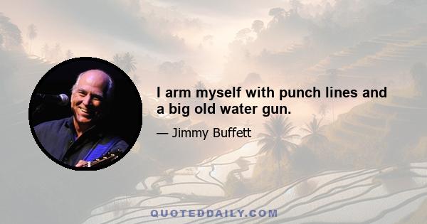 I arm myself with punch lines and a big old water gun.