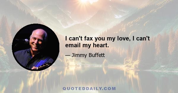 I can't fax you my love, I can't email my heart.