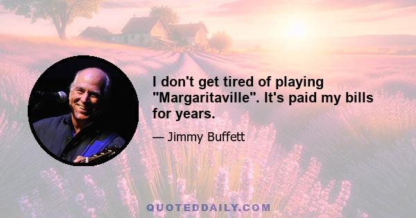 I don't get tired of playing Margaritaville. It's paid my bills for years.