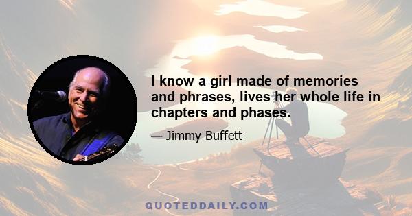 I know a girl made of memories and phrases, lives her whole life in chapters and phases.