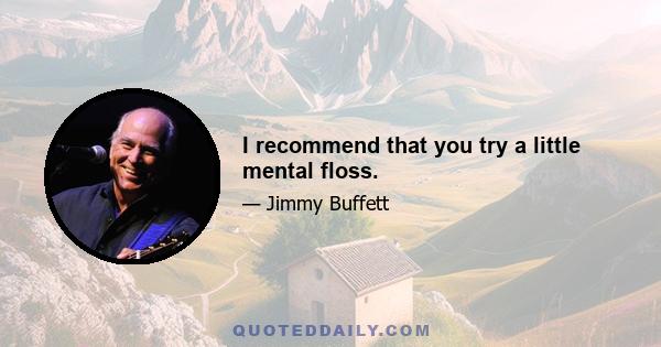 I recommend that you try a little mental floss.