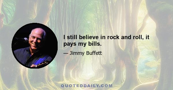 I still believe in rock and roll, it pays my bills.