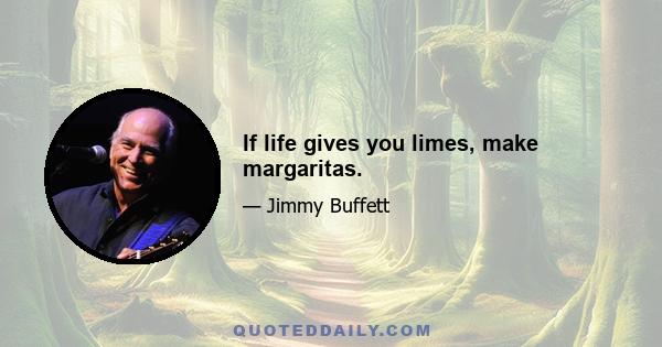 If life gives you limes, make margaritas.