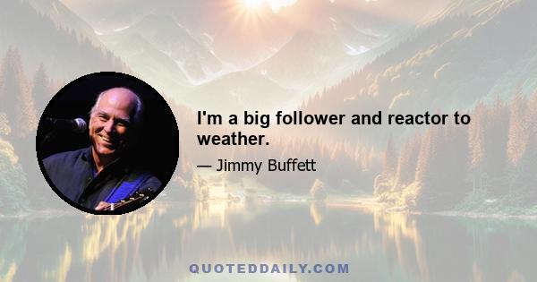 I'm a big follower and reactor to weather.