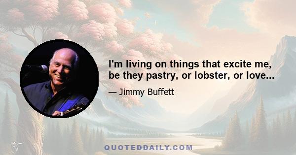 I'm living on things that excite me, be they pastry, or lobster, or love...