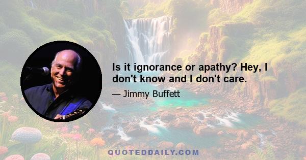 Is it ignorance or apathy? Hey, I don't know and I don't care.