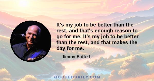 It's my job to be better than the rest, and that's enough reason to go for me. It's my job to be better than the rest, and that makes the day for me.