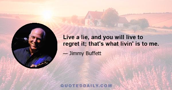 Live a lie, and you will live to regret it; that's what livin' is to me.