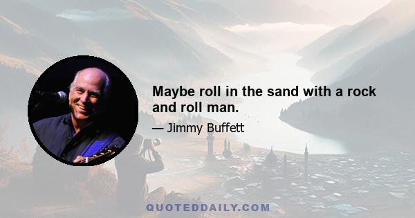 Maybe roll in the sand with a rock and roll man.