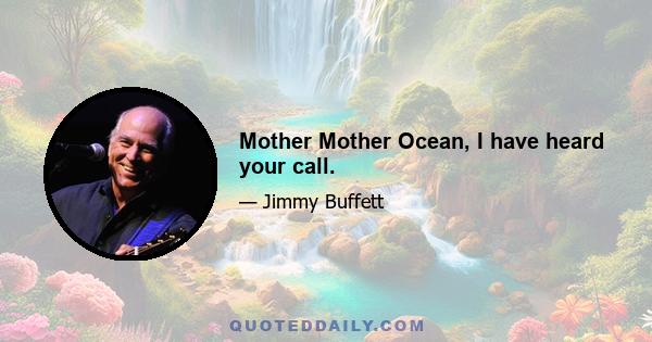 Mother Mother Ocean, I have heard your call.