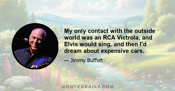 My only contact with the outside world was an RCA Victrola, and Elvis would sing, and then I'd dream about expensive cars.