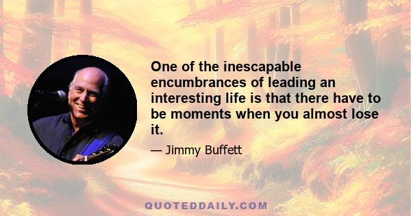 One of the inescapable encumbrances of leading an interesting life is that there have to be moments when you almost lose it.