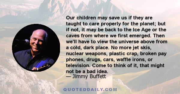 Our children may save us if they are taught to care properly for the planet; but if not, it may be back to the Ice Age or the caves from where we first emerged. Then we'll have to view the universe above from a cold,