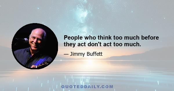 People who think too much before they act don't act too much.