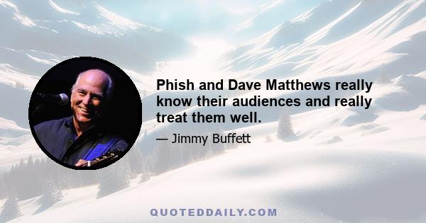 Phish and Dave Matthews really know their audiences and really treat them well.