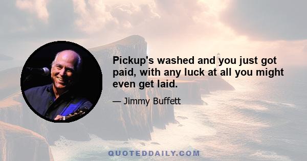 Pickup's washed and you just got paid, with any luck at all you might even get laid.