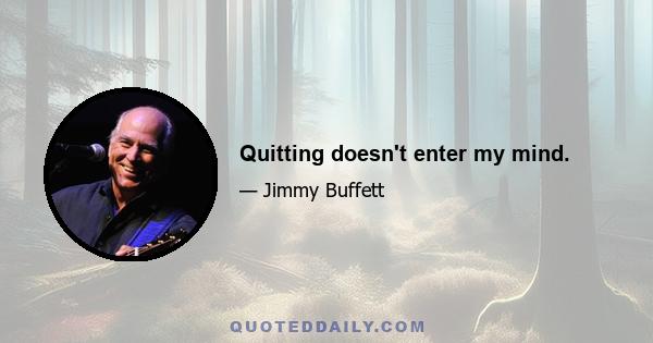 Quitting doesn't enter my mind.