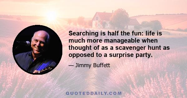 Searching is half the fun: life is much more manageable when thought of as a scavenger hunt as opposed to a surprise party.