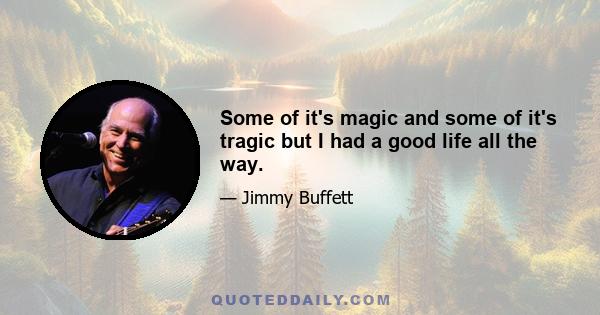 Some of it's magic and some of it's tragic but I had a good life all the way.