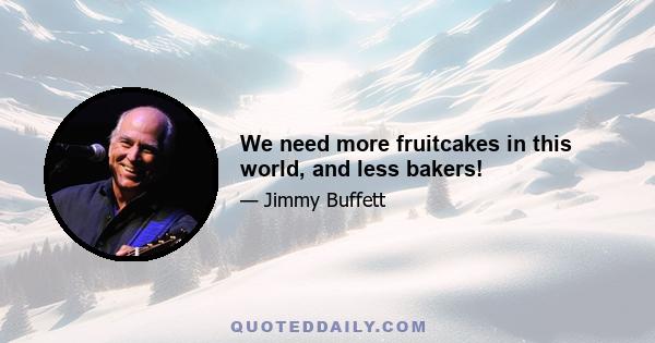 We need more fruitcakes in this world, and less bakers!