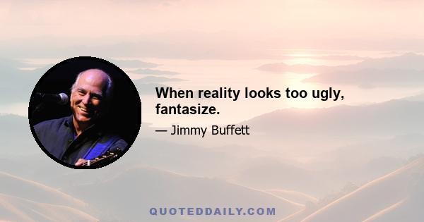 When reality looks too ugly, fantasize.