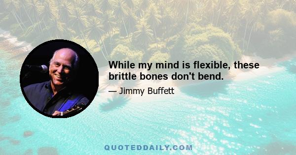 While my mind is flexible, these brittle bones don't bend.