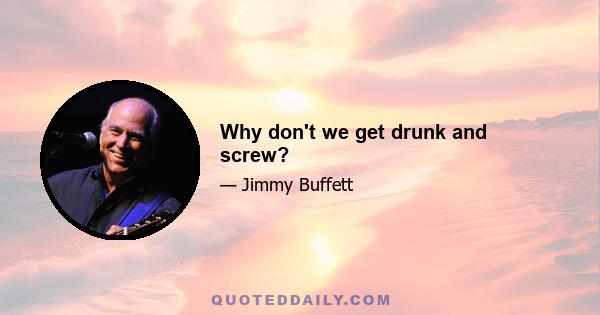 Why don't we get drunk and screw?