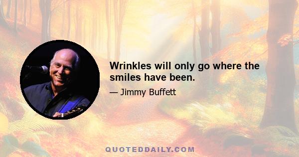 Wrinkles will only go where the smiles have been.