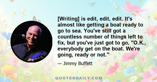 [Writing] is edit, edit, edit. It's almost like getting a boat ready to go to sea. You've still got a countless number of things left to fix, but you've just got to go, O.K., everybody get on the boat. We're going,