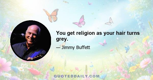 You get religion as your hair turns grey.