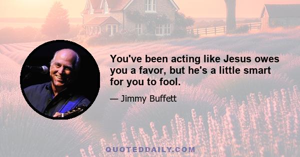 You've been acting like Jesus owes you a favor, but he's a little smart for you to fool.