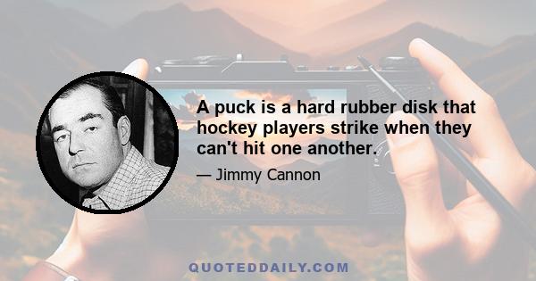 A puck is a hard rubber disk that hockey players strike when they can't hit one another.