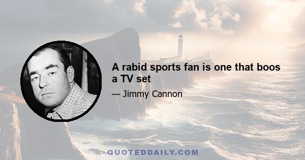 A rabid sports fan is one that boos a TV set