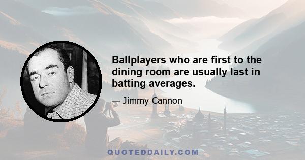 Ballplayers who are first to the dining room are usually last in batting averages.