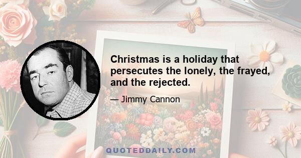 Christmas is a holiday that persecutes the lonely, the frayed, and the rejected.