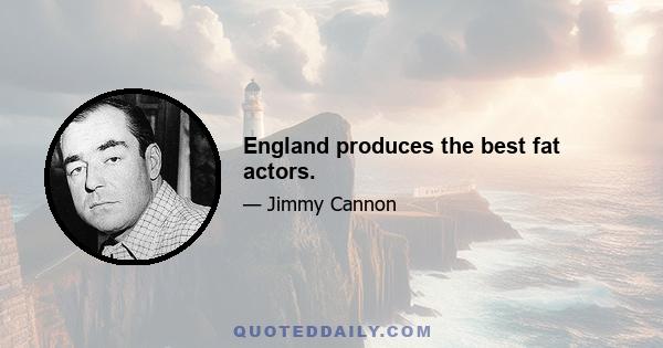 England produces the best fat actors.