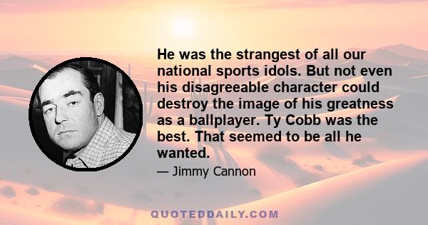 He was the strangest of all our national sports idols. But not even his disagreeable character could destroy the image of his greatness as a ballplayer. Ty Cobb was the best. That seemed to be all he wanted.