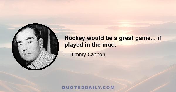 Hockey would be a great game... if played in the mud.